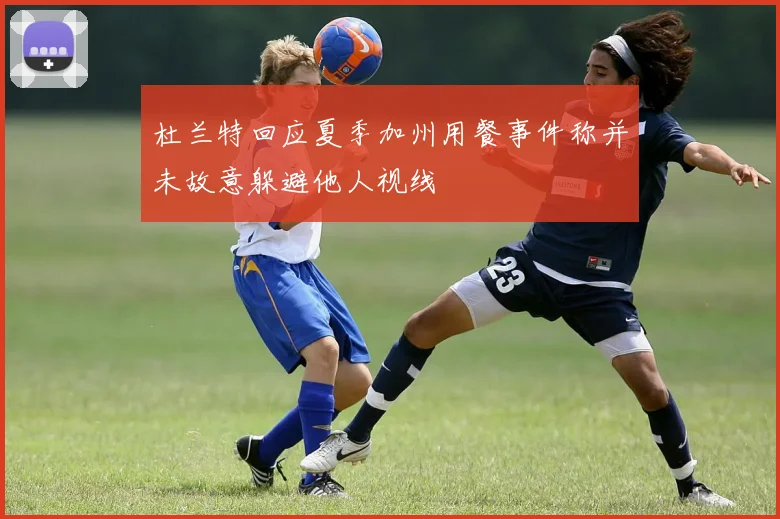 杜兰特回应夏季加州用餐事件称并未故意躲避他人视线