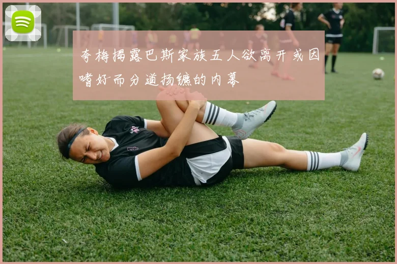 夸梅揭露巴斯家族五人欲离开或因嗜好而分道扬镳的内幕