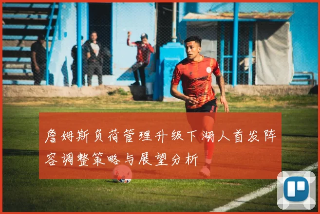 詹姆斯负荷管理升级下湖人首发阵容调整策略与展望分析
